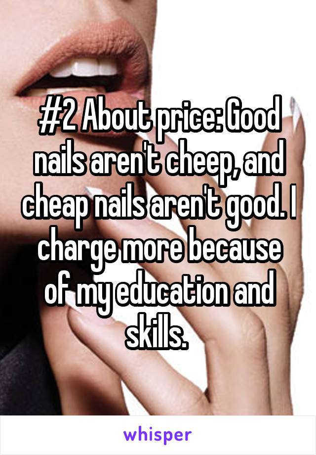 #2 About price: Good nails aren't cheep, and cheap nails aren't good. I charge more because of my education and skills. 