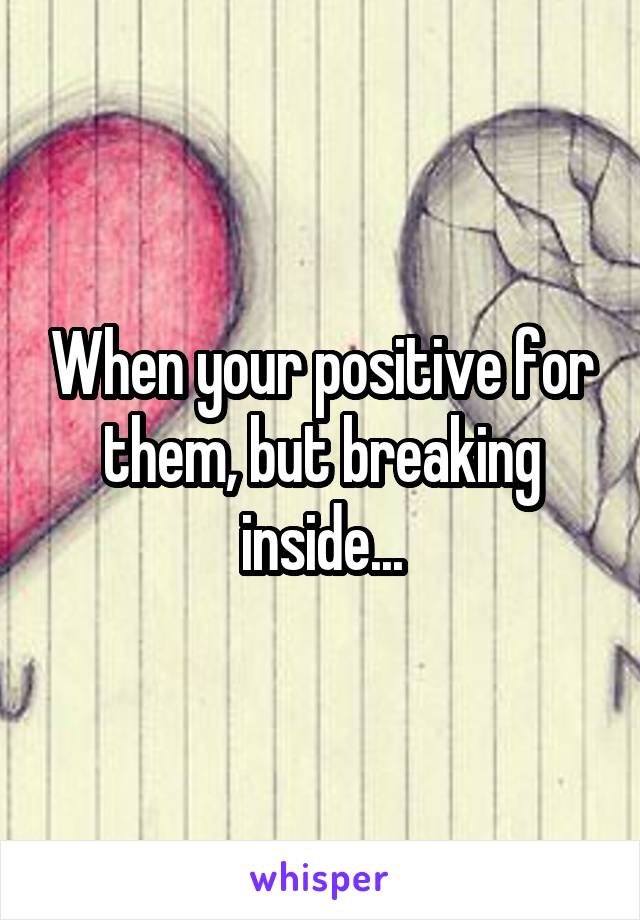 When your positive for them, but breaking inside...