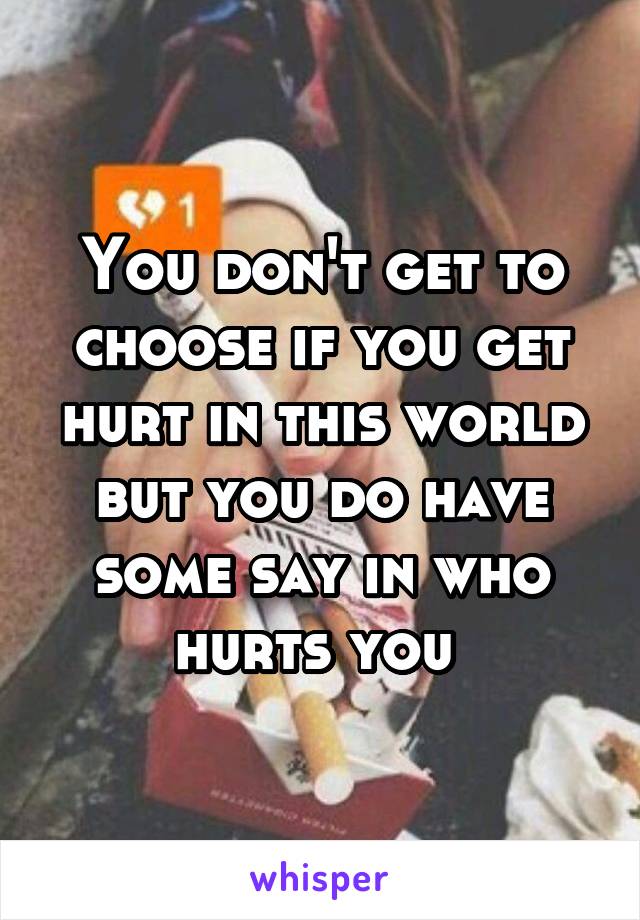 You don't get to choose if you get hurt in this world but you do have some say in who hurts you 