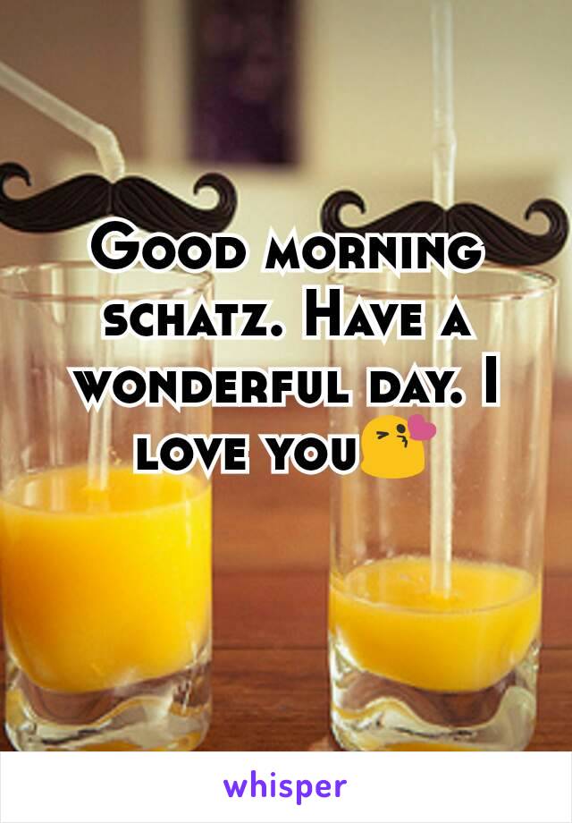 Good morning schatz. Have a wonderful day. I love you😘