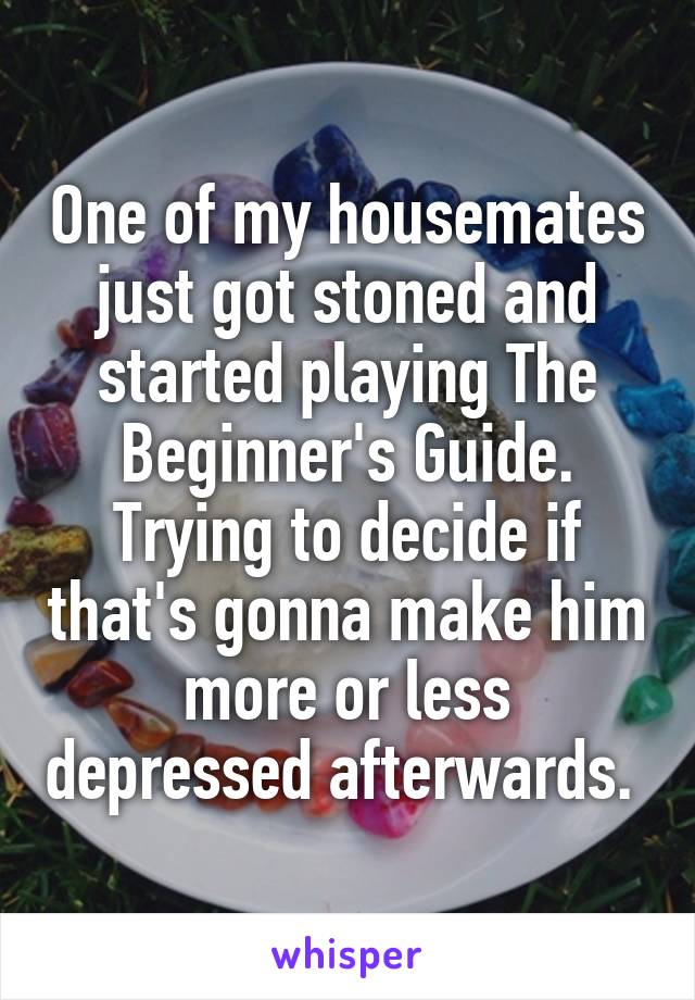 One of my housemates just got stoned and started playing The Beginner's Guide. Trying to decide if that's gonna make him more or less depressed afterwards. 