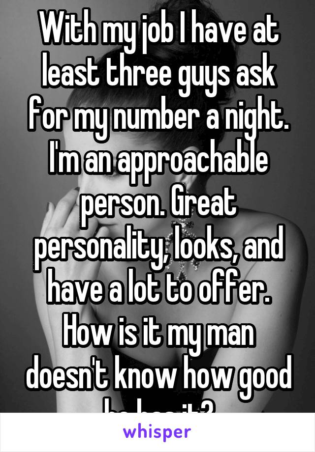 With my job I have at least three guys ask for my number a night. I'm an approachable person. Great personality, looks, and have a lot to offer.
How is it my man doesn't know how good he has it?