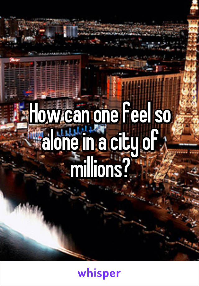 How can one feel so alone in a city of millions?