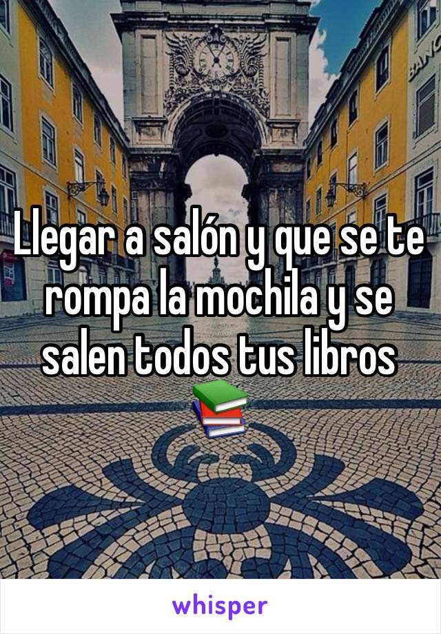 Llegar a salón y que se te rompa la mochila y se salen todos tus libros 📚