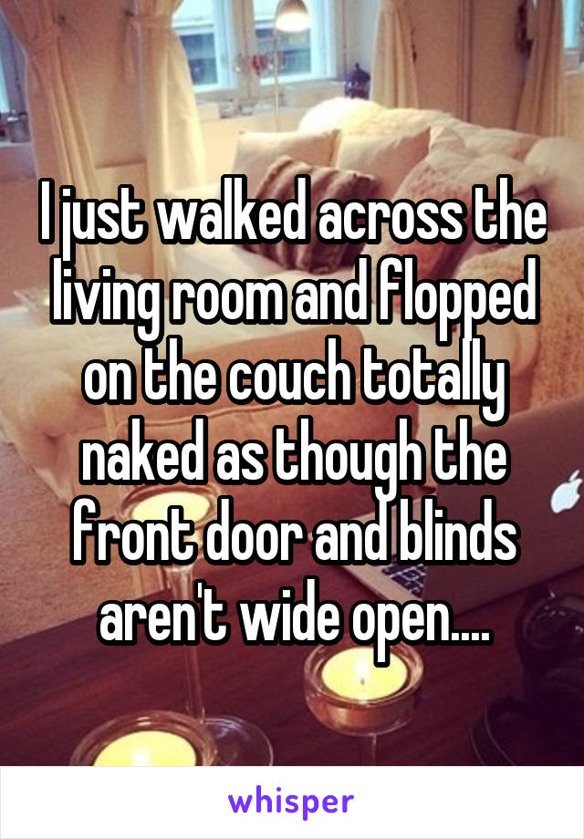 I just walked across the living room and flopped on the couch totally naked as though the front door and blinds aren't wide open....