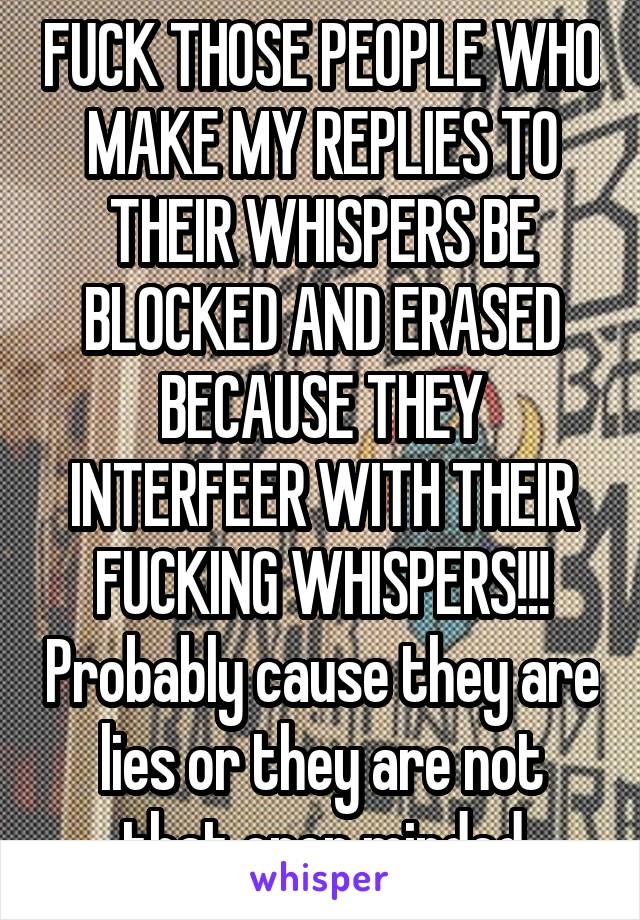 FUCK THOSE PEOPLE WHO MAKE MY REPLIES TO THEIR WHISPERS BE BLOCKED AND ERASED BECAUSE THEY INTERFEER WITH THEIR FUCKING WHISPERS!!! Probably cause they are lies or they are not that open minded