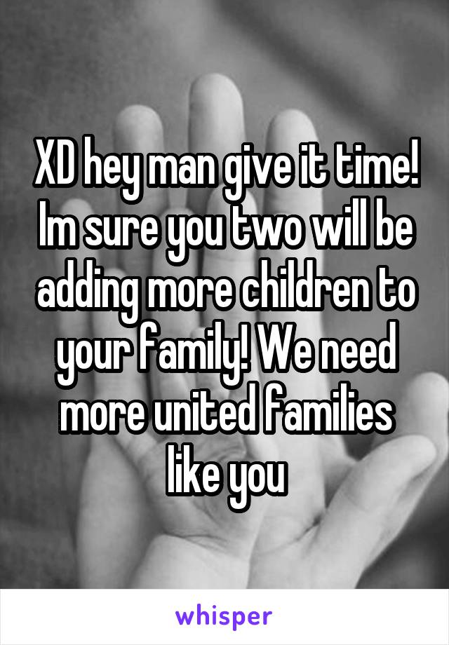 XD hey man give it time! Im sure you two will be adding more children to your family! We need more united families like you