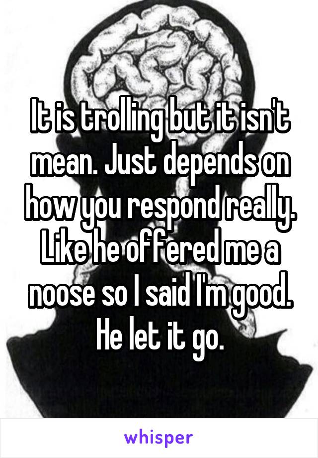 It is trolling but it isn't mean. Just depends on how you respond really. Like he offered me a noose so I said I'm good. He let it go.