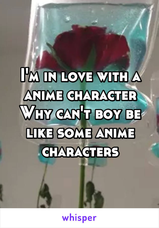 I'm in love with a anime character
Why can't boy be like some anime characters