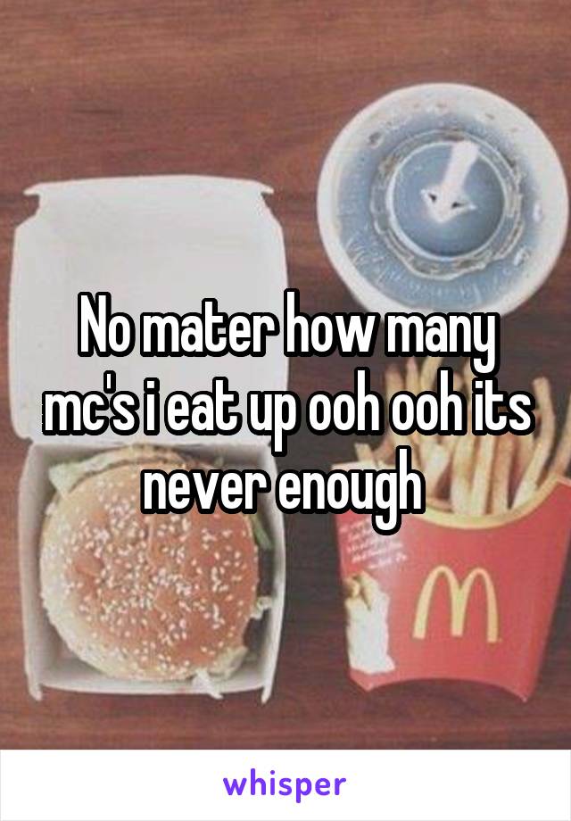 No mater how many mc's i eat up ooh ooh its never enough 