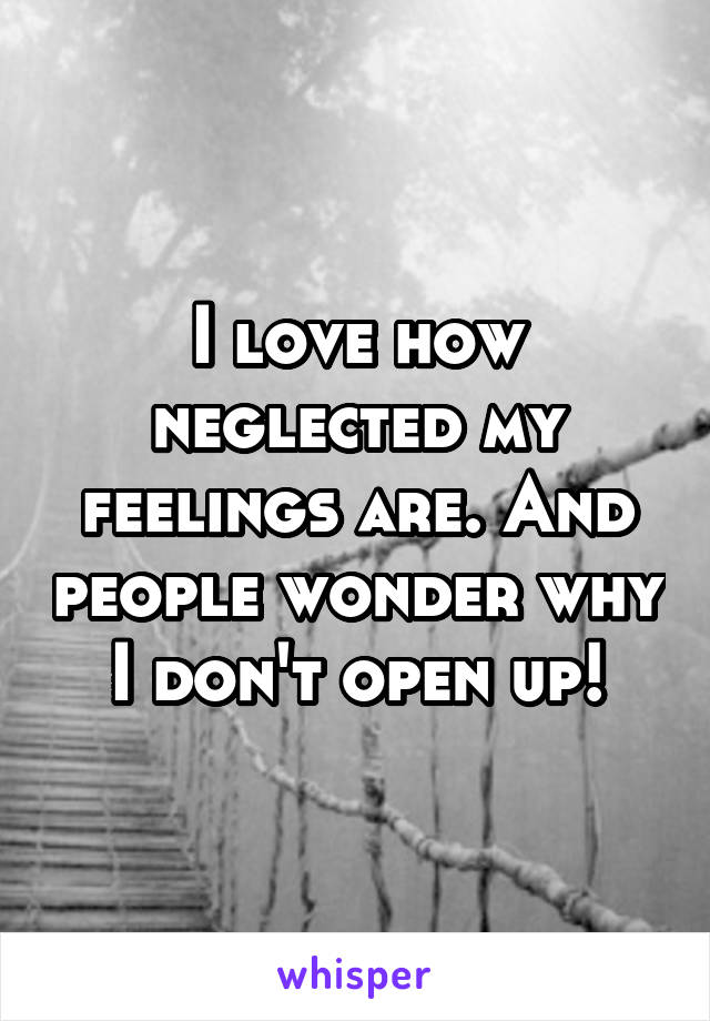 I love how neglected my feelings are. And people wonder why I don't open up!