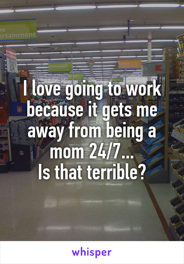 I love going to work because it gets me away from being a mom 24/7...
Is that terrible?