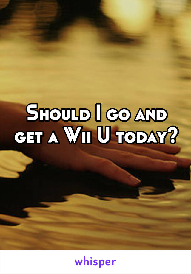 Should I go and get a Wii U today? 