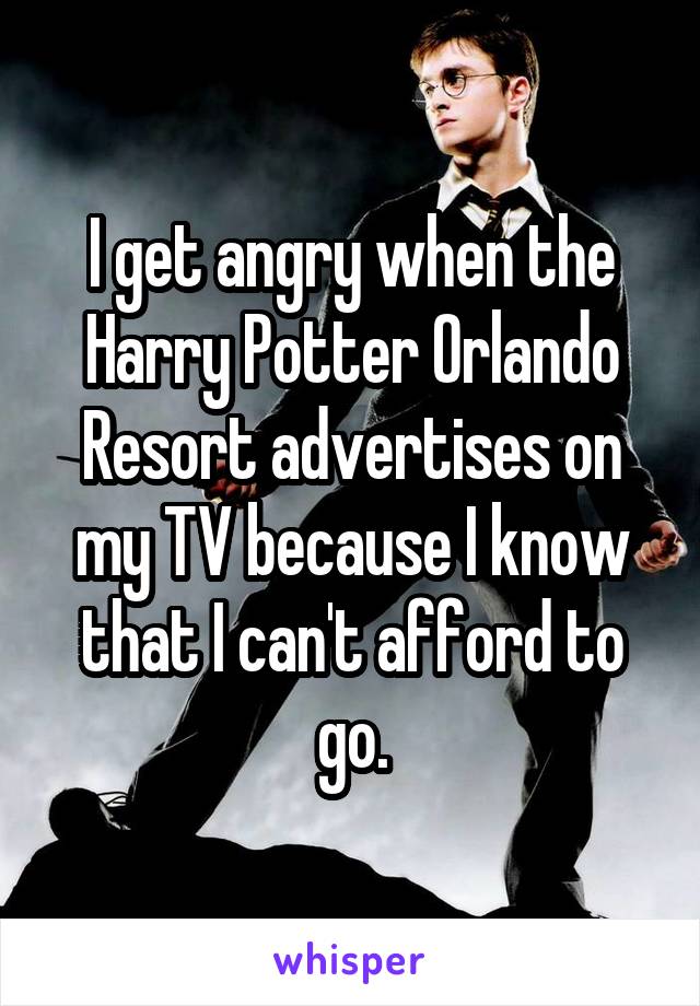 I get angry when the Harry Potter Orlando Resort advertises on my TV because I know that I can't afford to go.