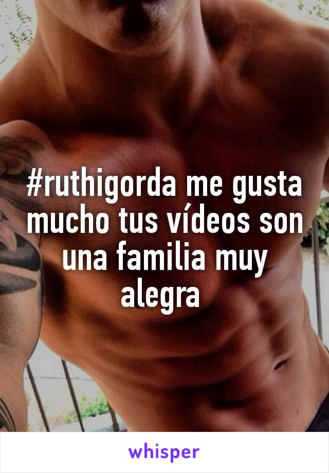 #ruthigorda me gusta mucho tus vídeos son una familia muy alegra 