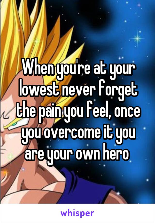 When you're at your lowest never forget the pain you feel, once you overcome it you are your own hero 