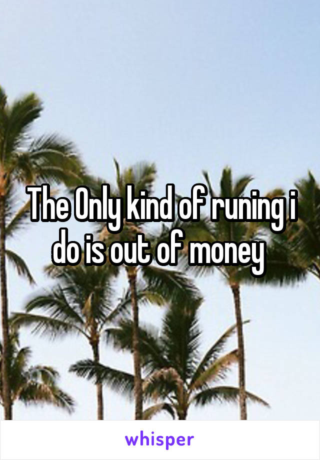 The Only kind of runing i do is out of money 