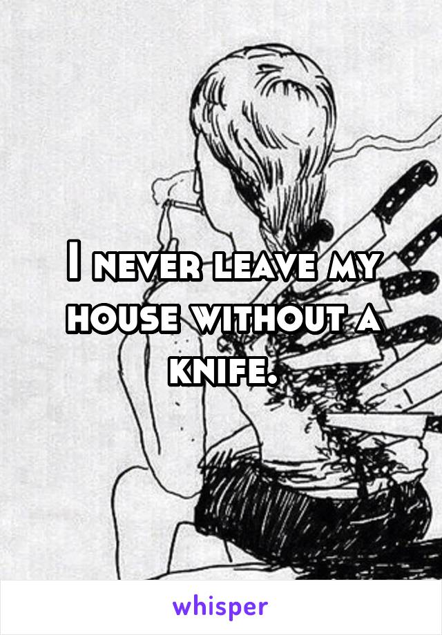 I never leave my house without a knife.