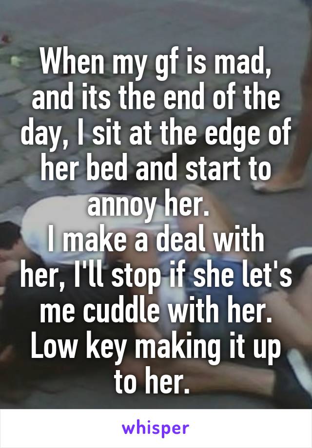 When my gf is mad, and its the end of the day, I sit at the edge of her bed and start to annoy her.  
I make a deal with her, I'll stop if she let's me cuddle with her. Low key making it up to her. 