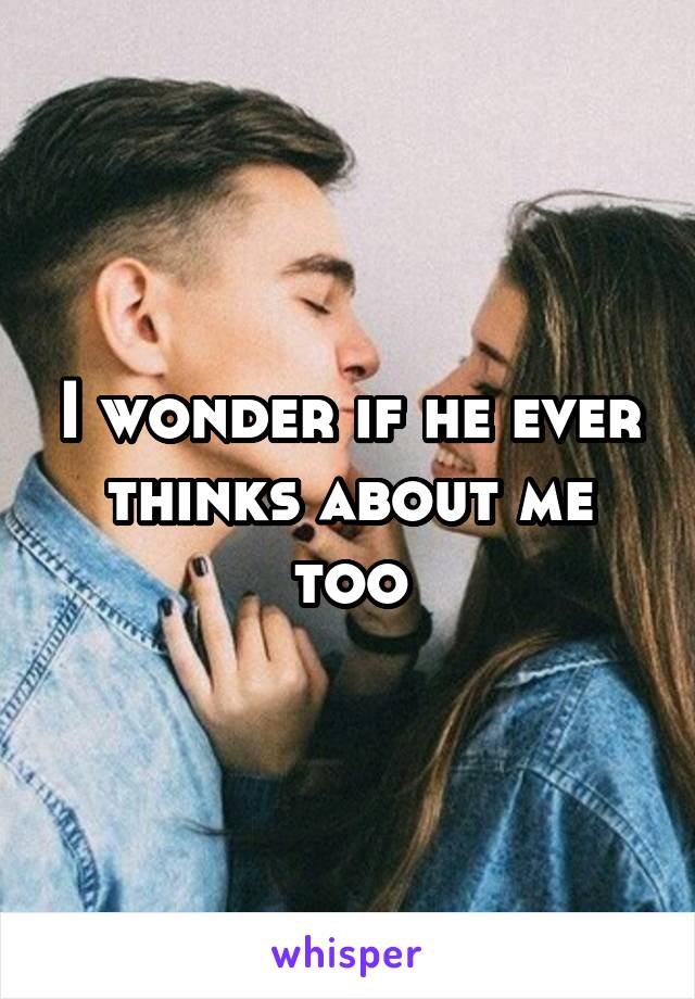 I wonder if he ever thinks about me too