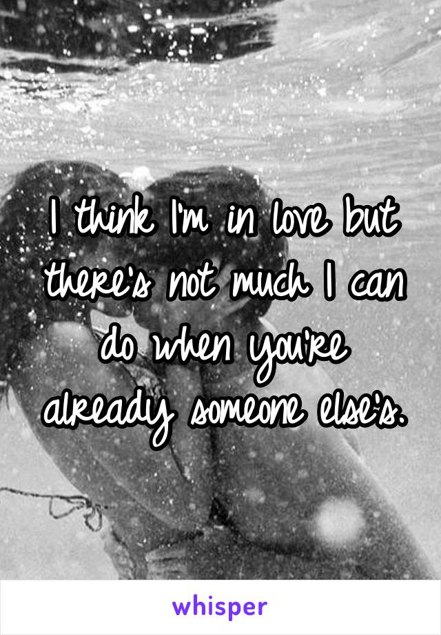 I think I'm in love but there's not much I can do when you're already someone else's.