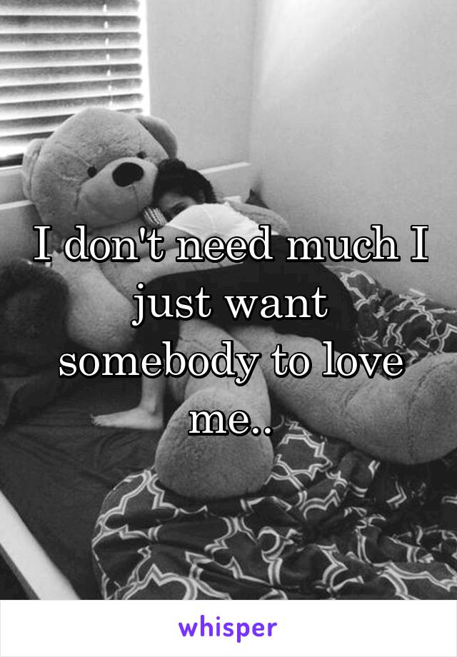 I don't need much I just want somebody to love me..