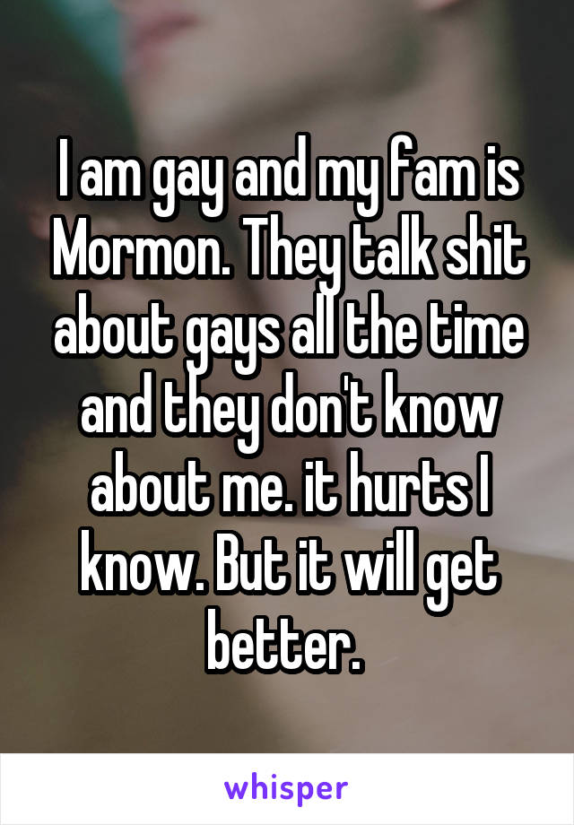 I am gay and my fam is Mormon. They talk shit about gays all the time and they don't know about me. it hurts I know. But it will get better. 