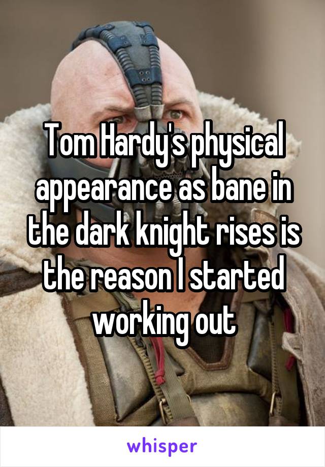 Tom Hardy's physical appearance as bane in the dark knight rises is the reason I started working out