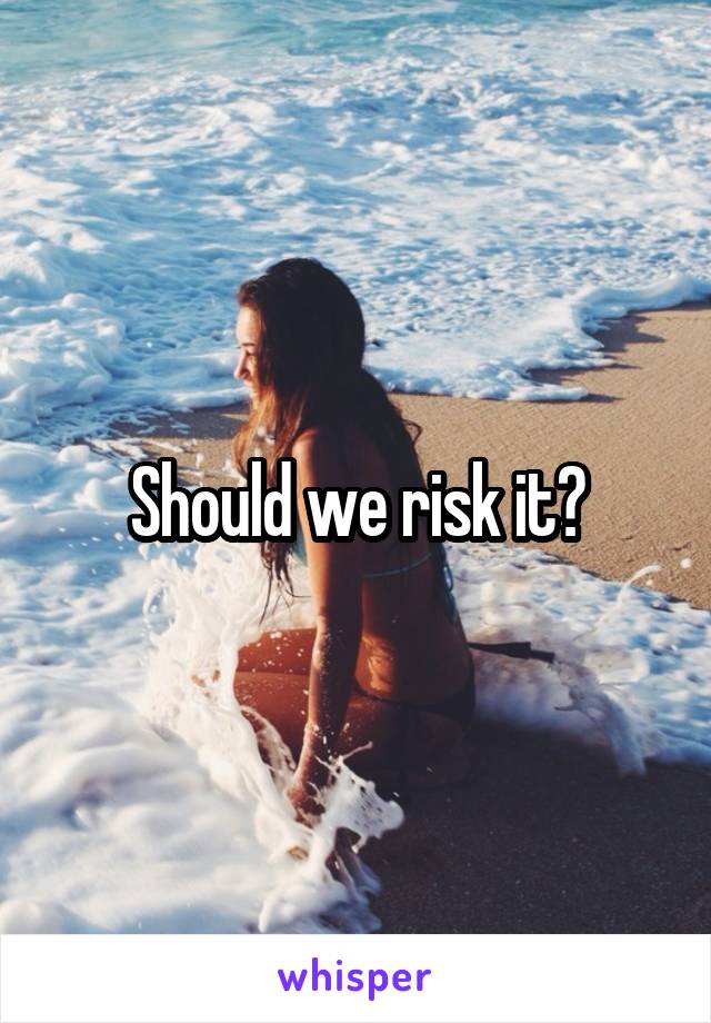 Should we risk it?