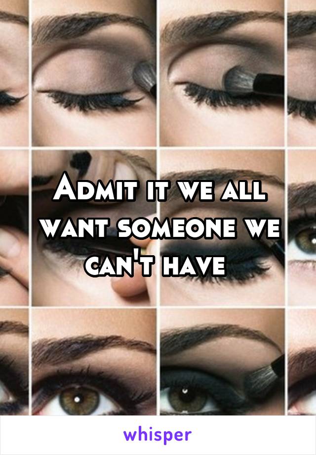 Admit it we all want someone we can't have 