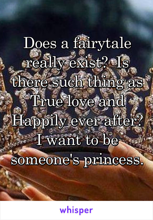 Does a fairytale really exist?  Is there such thing as True love and Happily ever after? I want to be someone's princess. 