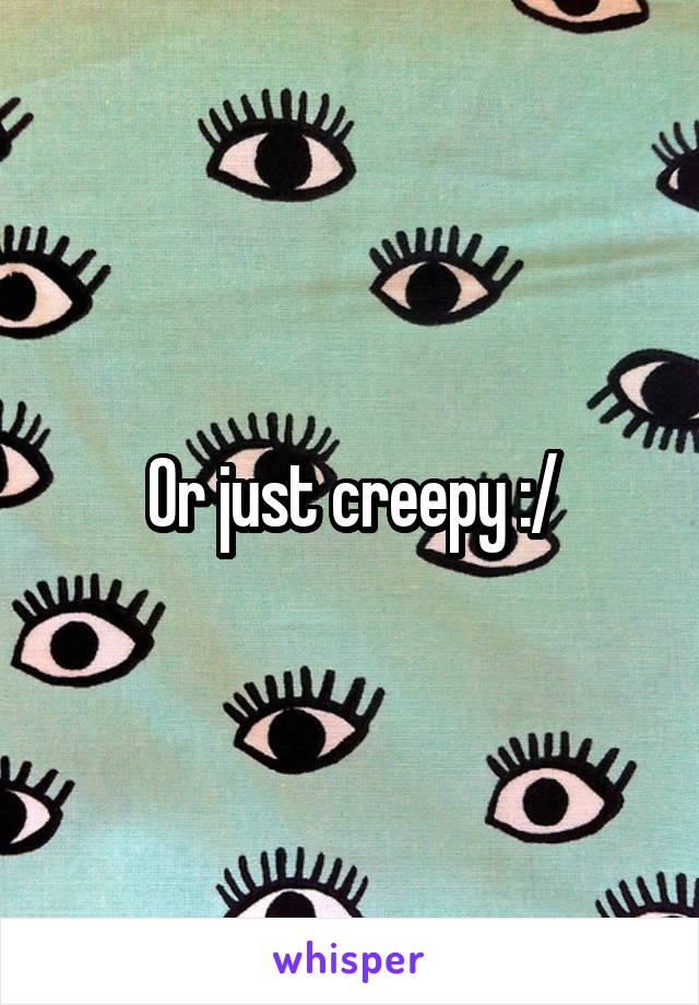 Or just creepy :/