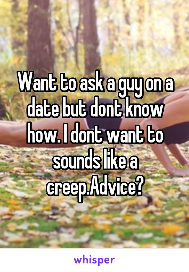 Want to ask a guy on a date but dont know how. I dont want to sounds like a creep.Advice?