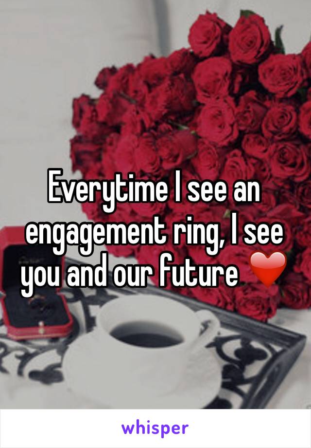 Everytime I see an engagement ring, I see you and our future ❤️