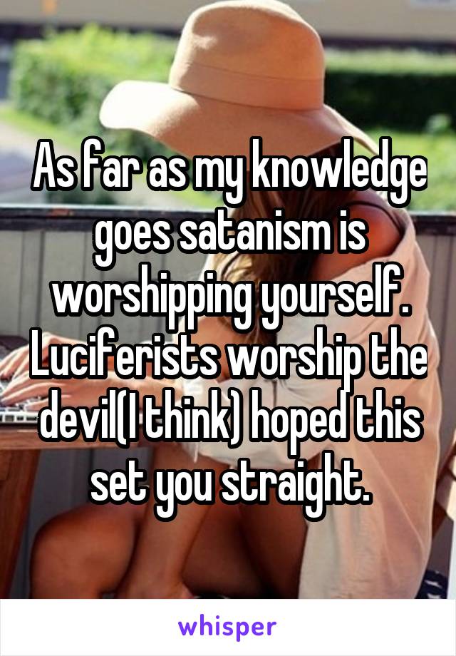 As far as my knowledge goes satanism is worshipping yourself. Luciferists worship the devil(I think) hoped this set you straight.