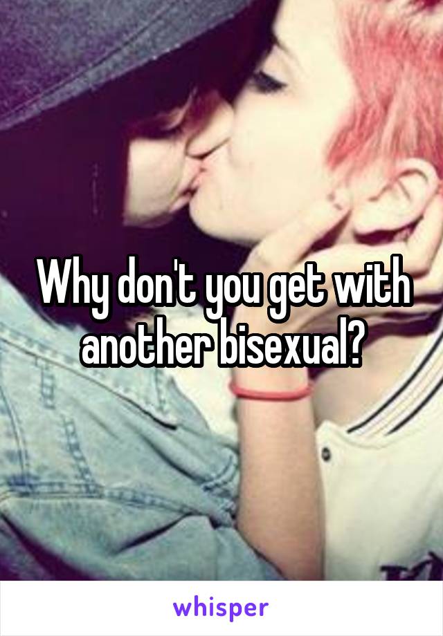 Why don't you get with another bisexual?