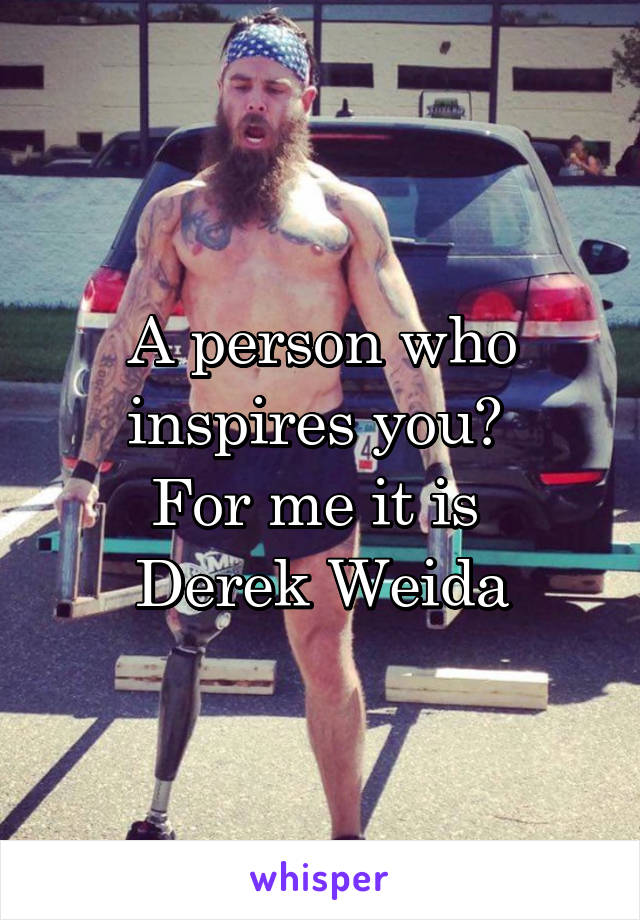 A person who inspires you? 
For me it is 
Derek Weida