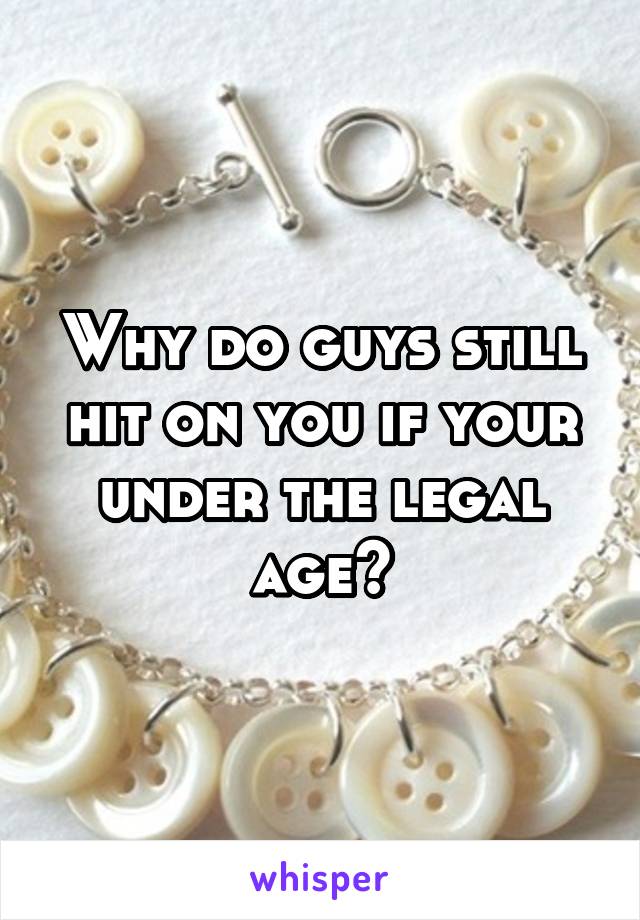 Why do guys still hit on you if your under the legal age?