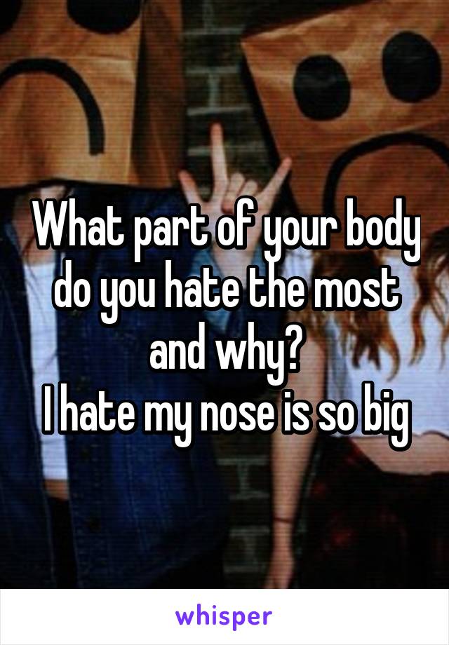 What part of your body do you hate the most and why?
I hate my nose is so big