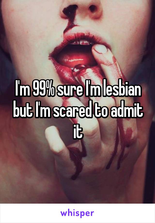 I'm 99% sure I'm lesbian but I'm scared to admit it