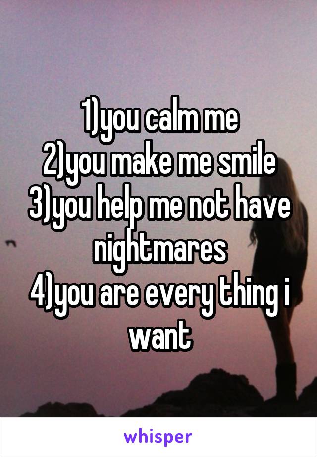 1)you calm me
2)you make me smile
3)you help me not have nightmares
4)you are every thing i want