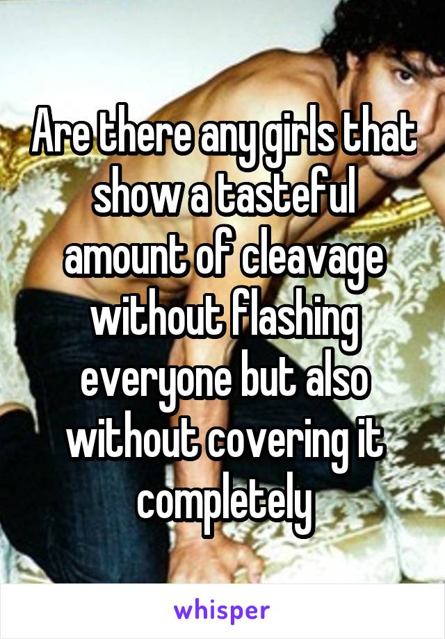 Are there any girls that show a tasteful amount of cleavage without flashing everyone but also without covering it completely