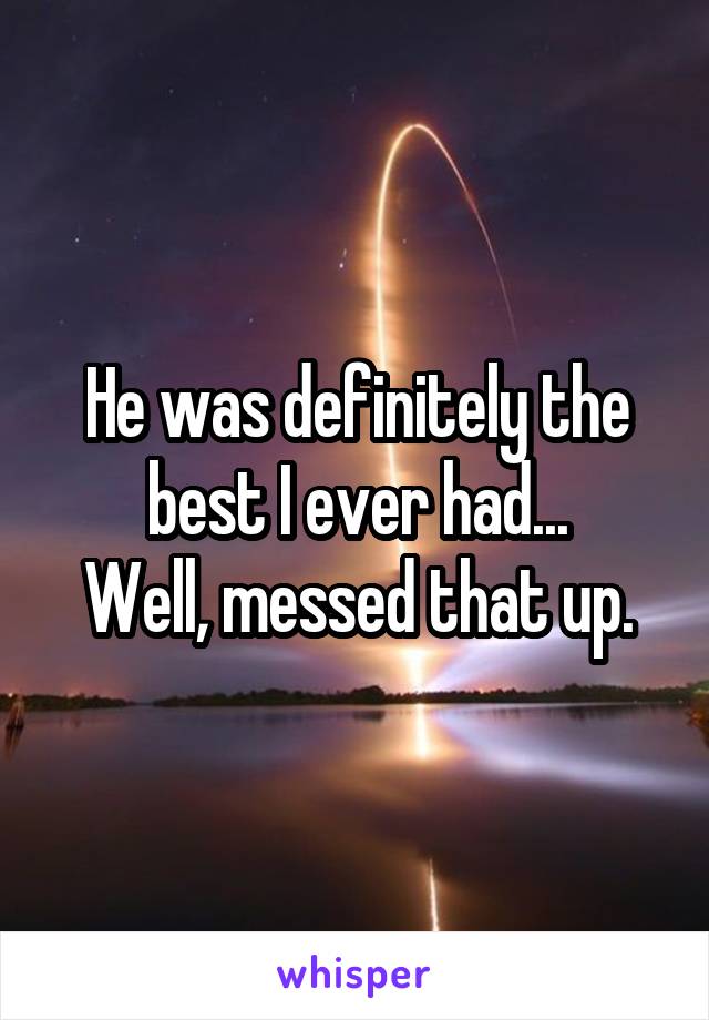 He was definitely the best I ever had...
Well, messed that up.