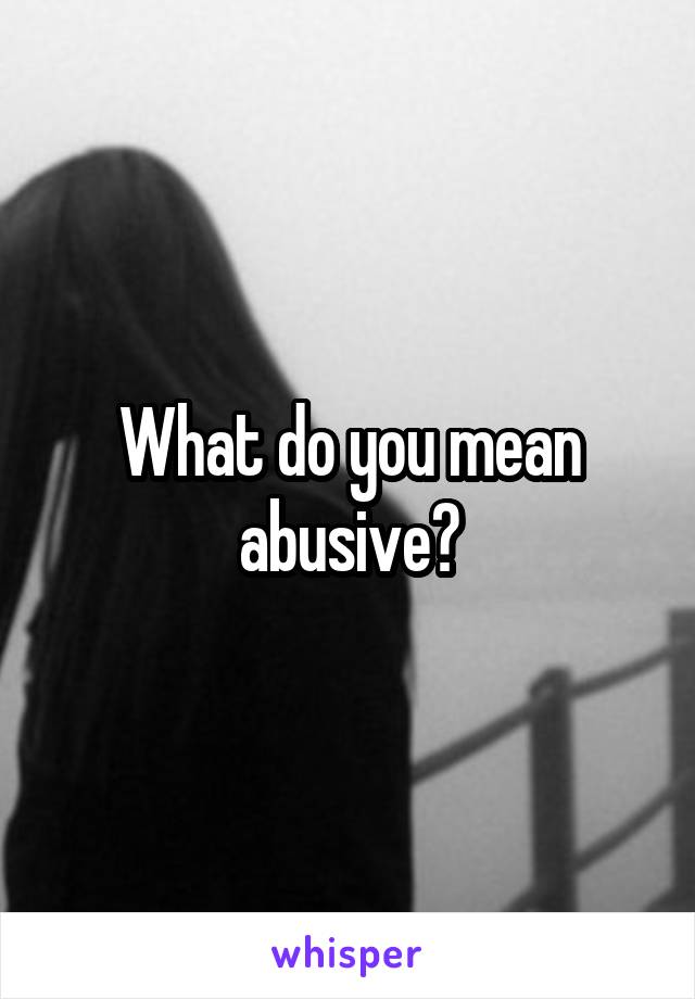 What do you mean abusive?