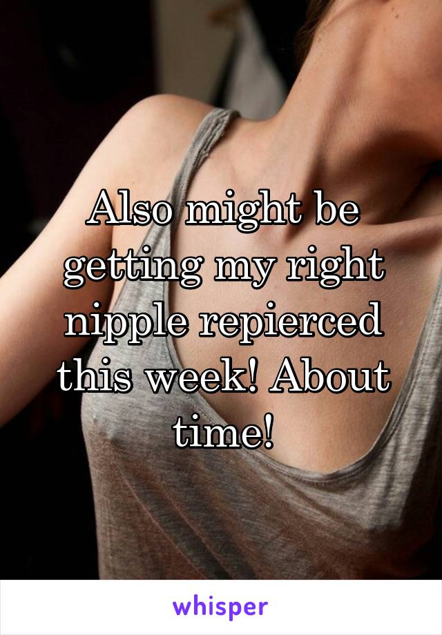 Also might be getting my right nipple repierced this week! About time!