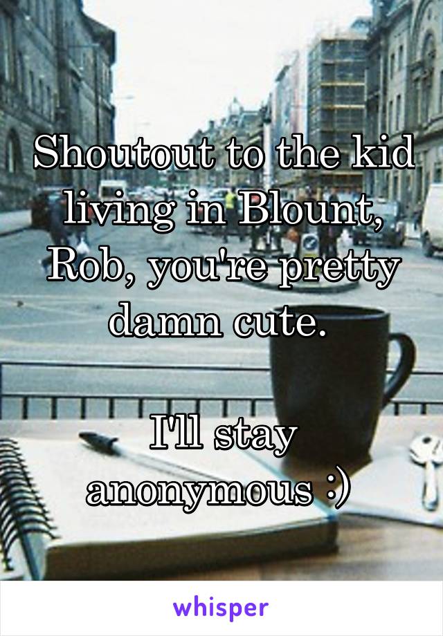 Shoutout to the kid living in Blount, Rob, you're pretty damn cute. 

I'll stay anonymous :) 