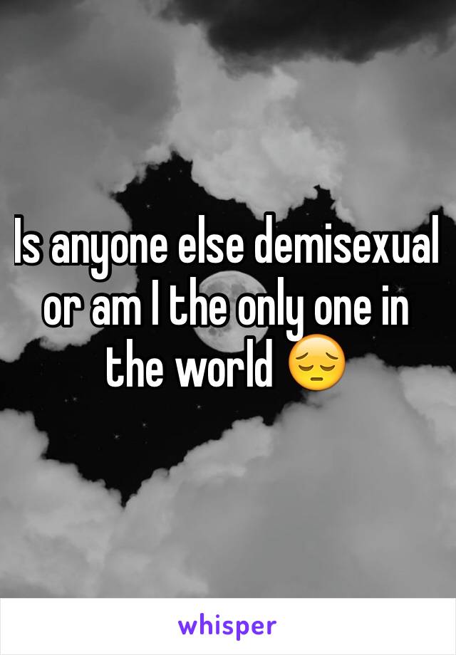 Is anyone else demisexual or am I the only one in the world 😔