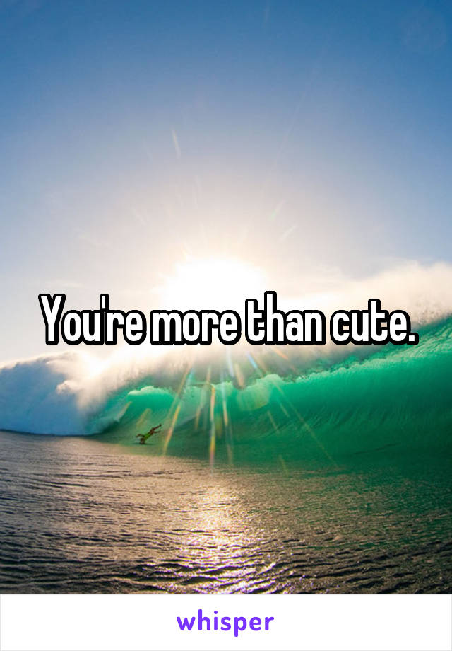 You're more than cute.