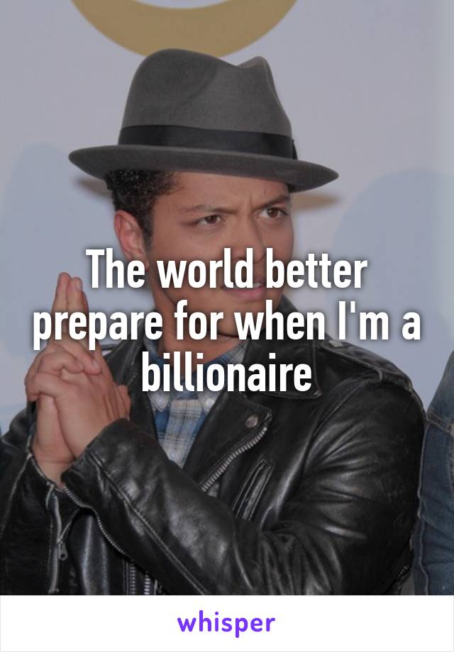 The world better prepare for when I'm a billionaire