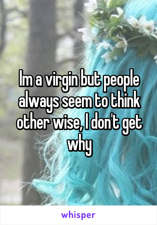 Im a virgin but people always seem to think other wise, I don't get why